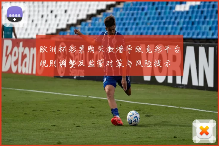 欧洲杯彩票购买激增导致竞彩平台规则调整及监管对策与风险提示