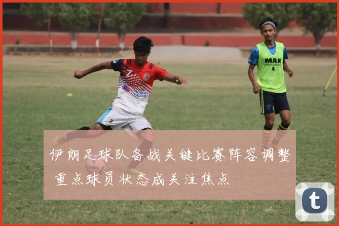 伊朗足球队备战关键比赛阵容调整 重点球员状态成关注焦点