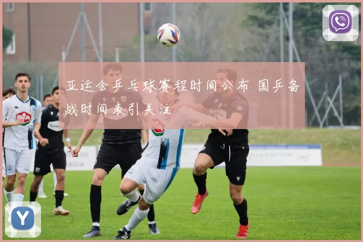 亚运会乒乓球赛程时间公布 国乒备战时间表引关注