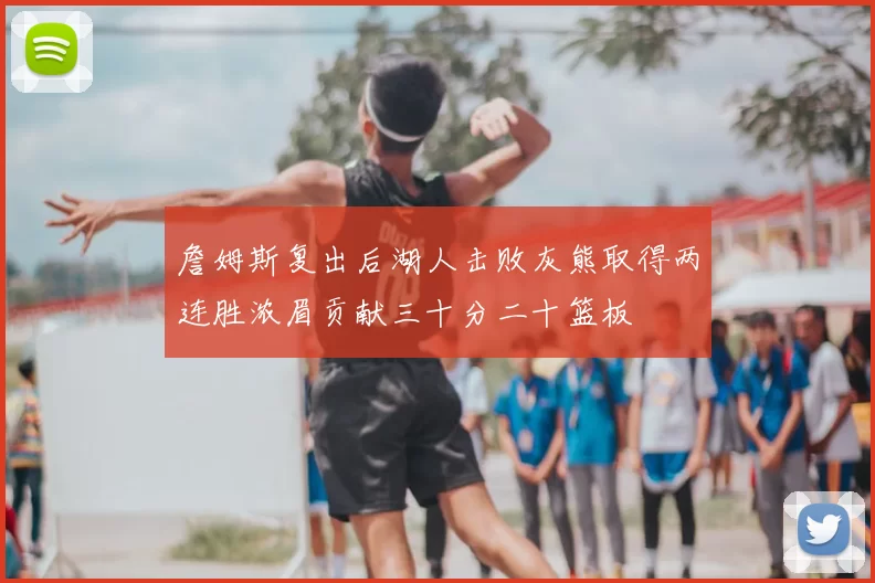 詹姆斯复出后湖人击败灰熊取得两连胜浓眉贡献三十分二十篮板