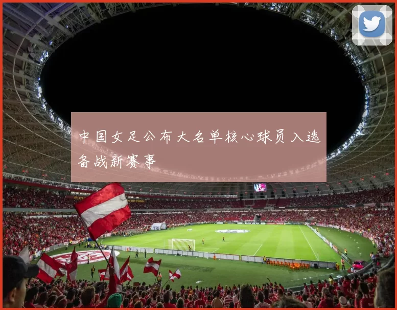 中国女足公布大名单核心球员入选备战新赛事