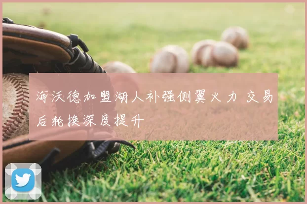 海沃德加盟湖人补强侧翼火力 交易后轮换深度提升