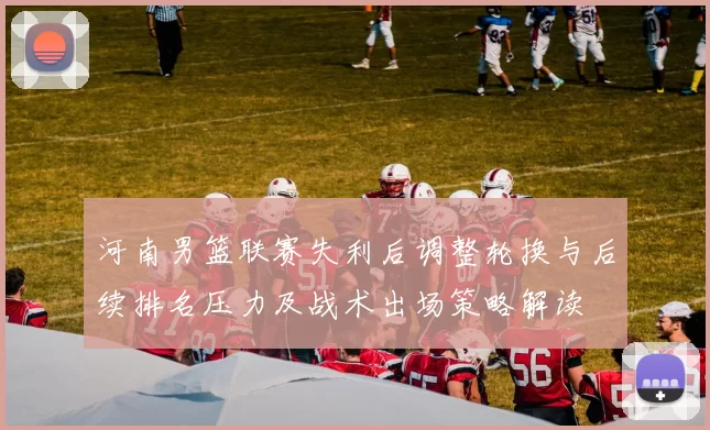 河南男篮联赛失利后调整轮换与后续排名压力及战术出场策略解读