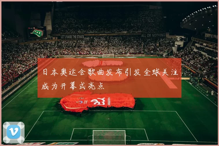 日本奥运会歌曲发布引发全球关注成为开幕式亮点
