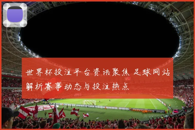 世界杯投注平台资讯聚焦 足球网站解析赛事动态与投注热点